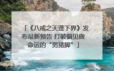《八戒之天蓬下界》发布最新预告 打破偏见做命运的“男猪脚”