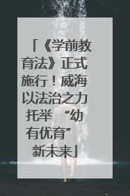 《学前教育法》正式施行！威海以法治之力托举 “幼有优育” 新未来