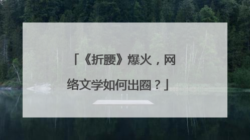 《折腰》爆火，网络文学如何出圈？