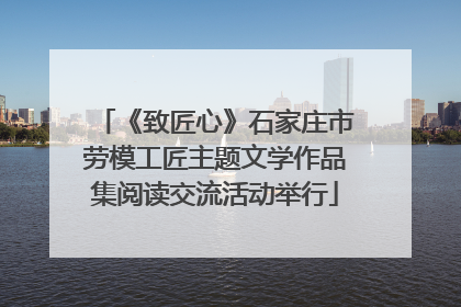 《致匠心》石家庄市劳模工匠主题文学作品集阅读交流活动举行