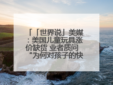 「世界说」美媒：美国儿童玩具涨价缺货 业者质问“为何对孩子的快乐征税？”