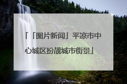 「图片新闻」平凉市中心城区扮靓城市街景