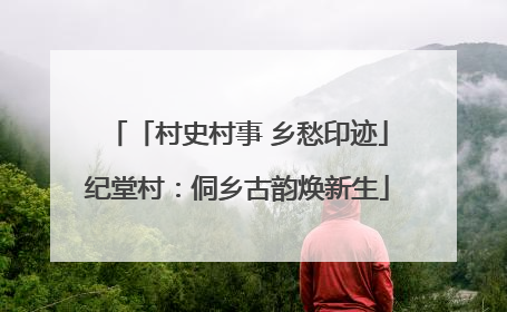 「村史村事 乡愁印迹」纪堂村：侗乡古韵焕新生