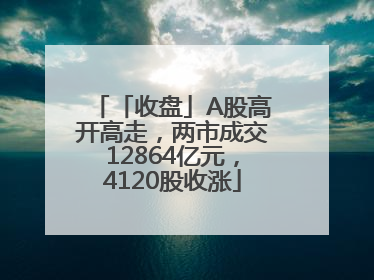 「收盘」A股高开高走，两市成交12864亿元，4120股收涨