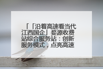 「沿着高速看当代江西国企」婺源收费站综合服务站：创新服务模式，点亮高速出行新体验