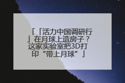 「活力中国调研行」在月球上造房子？这家实验室把3D打印“带上月球”
