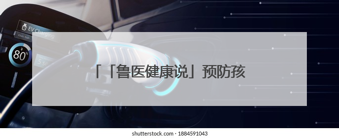 「鲁医健康说」预防孩子发生心理行为问题，家长可从这几方面着手