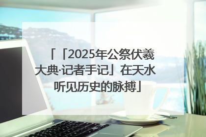「2025年公祭伏羲大典·记者手记」在天水 听见历史的脉搏