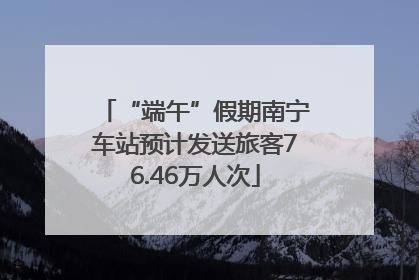 “端午”假期南宁车站预计发送旅客76.46万人次