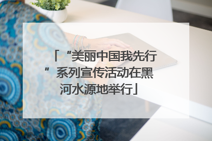 “美丽中国我先行”系列宣传活动在黑河水源地举行