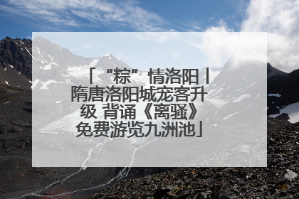 “粽”情洛阳丨隋唐洛阳城宠客升级 背诵《离骚》免费游览九洲池
