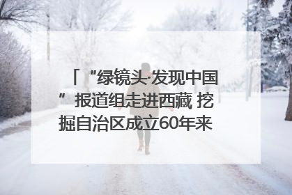 “绿镜头·发现中国”报道组走进西藏 挖掘自治区成立60年来生动气象故事