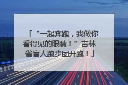 “一起奔跑，我做你看得见的眼睛！”吉林省盲人跑步团开跑！