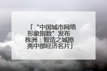 “中国城市网络形象指数”发布 株洲：智造之城擦亮中部经济名片