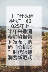“什么值得买”《2025年上半年兴趣消费趋势报告》发布，解码“心价比”时代兴趣消费新范式