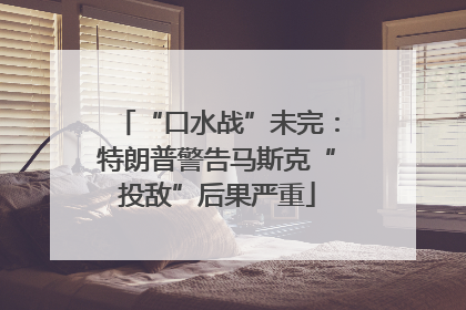 “口水战”未完：特朗普警告马斯克“投敌”后果严重