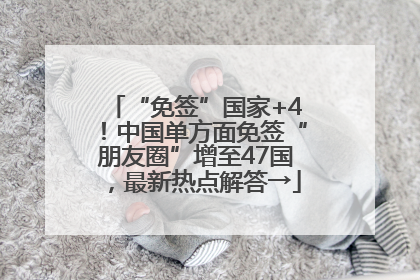 “免签”国家+4！中国单方面免签“朋友圈”增至47国，最新热点解答→