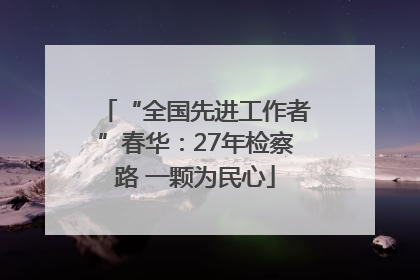 “全国先进工作者”春华：27年检察路 一颗为民心