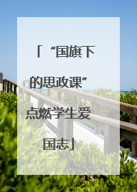 “国旗下的思政课”点燃学生爱国志