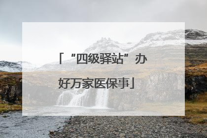 “四级驿站”办好万家医保事