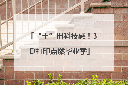 “土”出科技感！3D打印点燃毕业季
