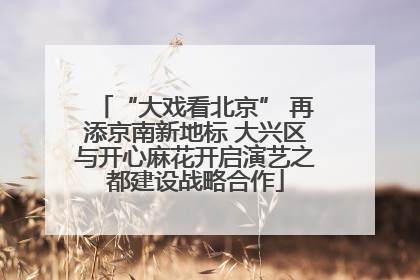 “大戏看北京” 再添京南新地标 大兴区与开心麻花开启演艺之都建设战略合作