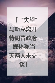 “失望”马斯克离开特朗普政府 媒体称当天两人未交谈