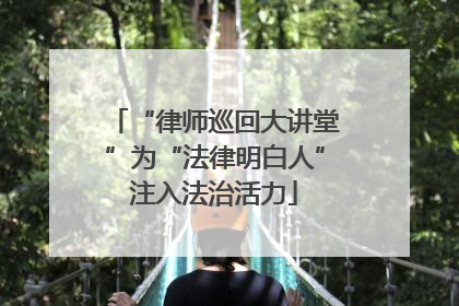 “律师巡回大讲堂”为“法律明白人”注入法治活力