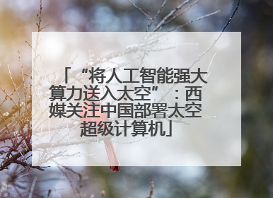 “将人工智能强大算力送入太空”：西媒关注中国部署太空超级计算机