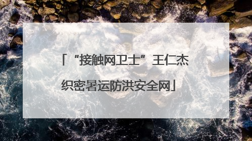 “接触网卫士”王仁杰织密暑运防洪安全网