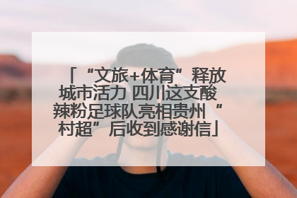 “文旅+体育”释放城市活力 四川这支酸辣粉足球队亮相贵州“村超”后收到感谢信
