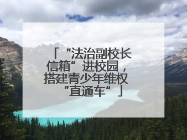 “法治副校长信箱”进校园，搭建青少年维权“直通车”