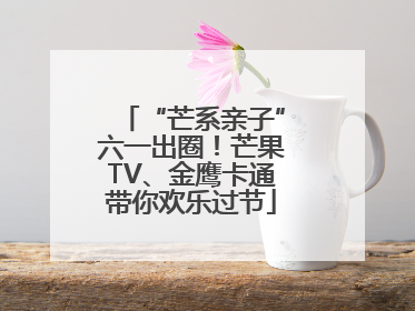 “芒系亲子”六一出圈！芒果TV、金鹰卡通带你欢乐过节