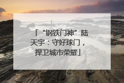“钢铁门神”陆天宇：守好球门，捍卫城市荣耀