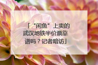 “闲鱼”上卖的武汉地铁半价票靠谱吗？记者暗访