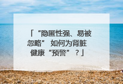 “隐匿性强、易被忽略” 如何为肾脏健康“预警”？