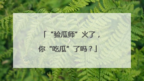 “验瓜师”火了，你“吃瓜”了吗？