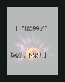 “1胎99子”短剧，下架！