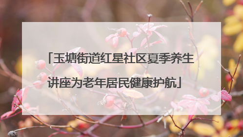 玉塘街道红星社区夏季养生讲座为老年居民健康护航