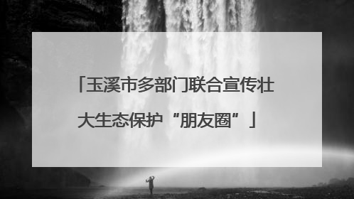 玉溪市多部门联合宣传壮大生态保护“朋友圈”