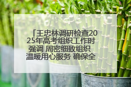 王忠林调研检查2025年高考组织工作时强调 周密细致组织 温暖用心服务 确保全省高考安全有序顺利