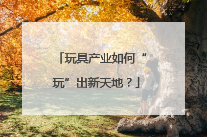 玩具产业如何“玩”出新天地？