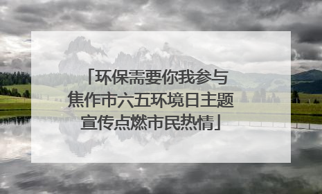 环保需要你我参与 焦作市六五环境日主题宣传点燃市民热情