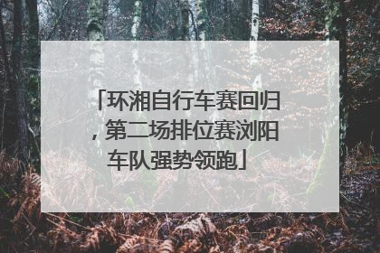 环湘自行车赛回归，第二场排位赛浏阳车队强势领跑
