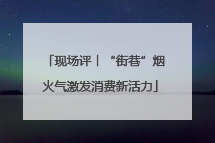 现场评丨“街巷”烟火气激发消费新活力