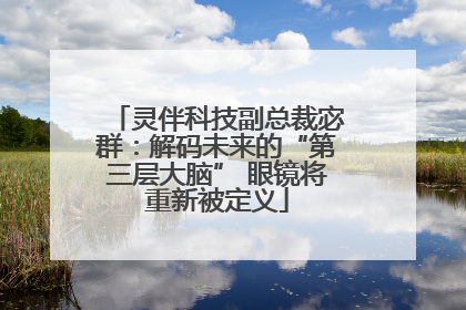 灵伴科技副总裁宓群：解码未来的“第三层大脑” 眼镜将重新被定义