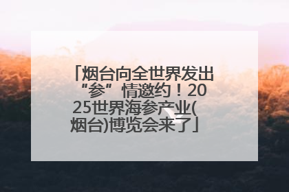 烟台向全世界发出“参”情邀约！2025世界海参产业(烟台)博览会来了