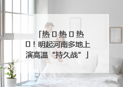 热 ҈ 热 ҈ 热 ҈！明起河南多地上演高温“持久战”