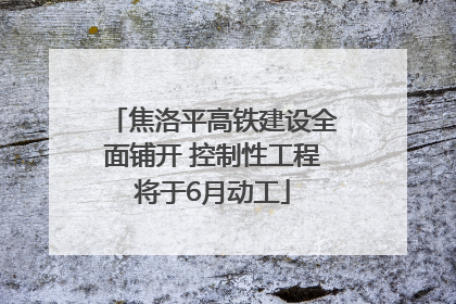 焦洛平高铁建设全面铺开 控制性工程将于6月动工