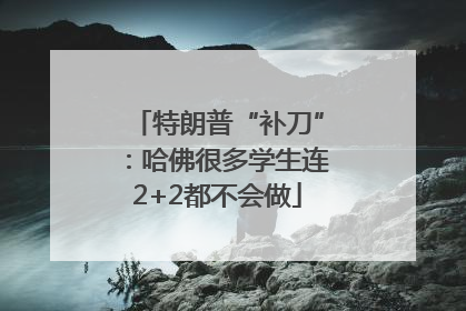 特朗普“补刀”：哈佛很多学生连2+2都不会做